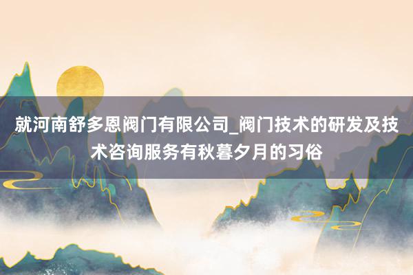 就河南舒多恩阀门有限公司_阀门技术的研发及技术咨询服务有秋暮夕月的习俗
