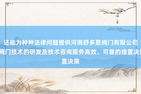 还能为种种法律问题提供河南舒多恩阀门有限公司_阀门技术的研发及技术咨询服务高效、可靠的措置决策
