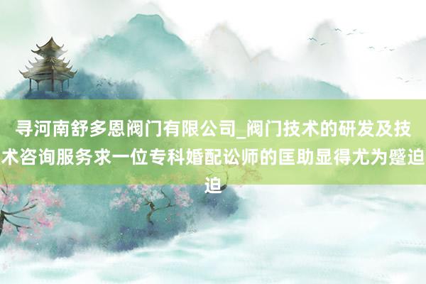 寻河南舒多恩阀门有限公司_阀门技术的研发及技术咨询服务求一位专科婚配讼师的匡助显得尤为蹙迫